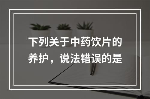 下列关于中药饮片的养护，说法错误的是