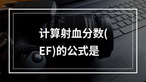 计算射血分数(EF)的公式是