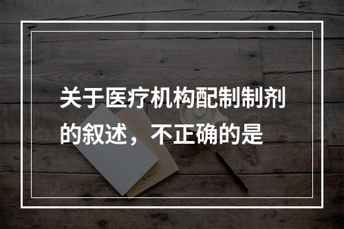 关于医疗机构配制制剂的叙述，不正确的是