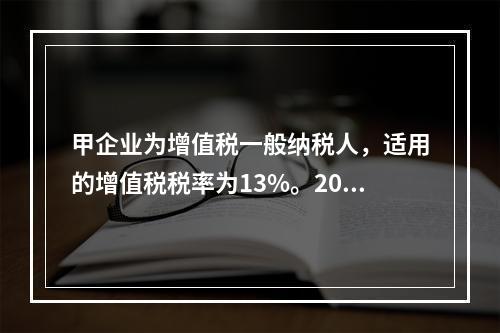 甲企业为增值税一般纳税人，适用的增值税税率为13%。2019