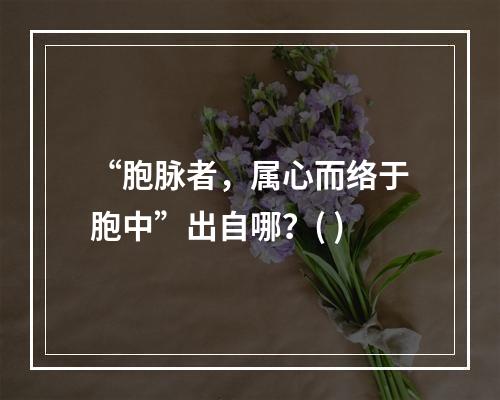 “胞脉者，属心而络于胞中”出自哪？( )