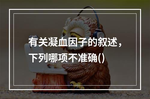 有关凝血因子的叙述，下列哪项不准确()