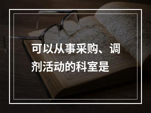 可以从事采购、调剂活动的科室是