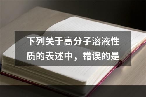 下列关于高分子溶液性质的表述中，错误的是