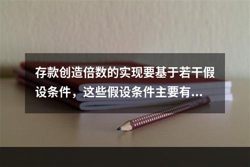 存款创造倍数的实现要基于若干假设条件，这些假设条件主要有（）