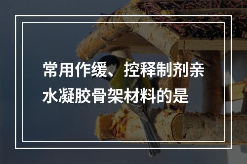 常用作缓、控释制剂亲水凝胶骨架材料的是