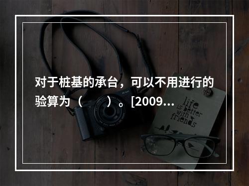 对于桩基的承台，可以不用进行的验算为（　　）。[2009年