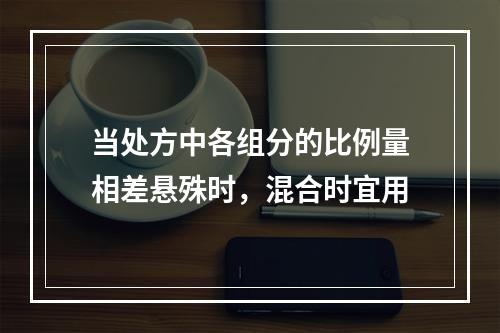 当处方中各组分的比例量相差悬殊时，混合时宜用