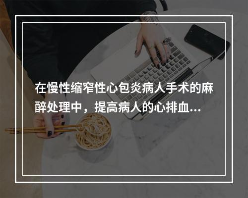 在慢性缩窄性心包炎病人手术的麻醉处理中，提高病人的心排血量(