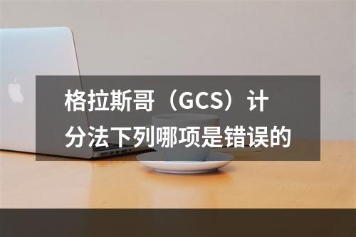 格拉斯哥（GCS）计分法下列哪项是错误的