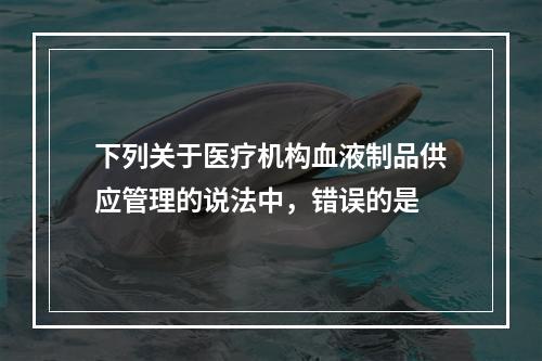 下列关于医疗机构血液制品供应管理的说法中，错误的是