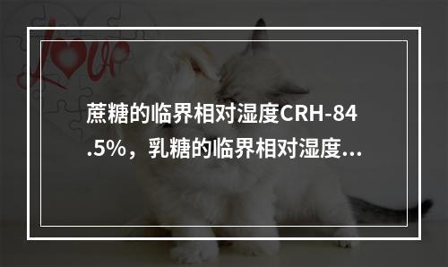 蔗糖的临界相对湿度CRH-84.5%，乳糖的临界相对湿度CR