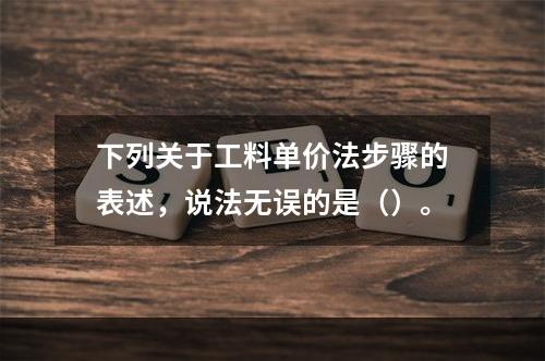 下列关于工料单价法步骤的表述，说法无误的是（）。