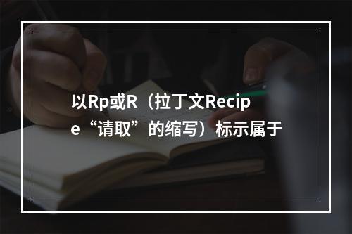 以Rp或R（拉丁文Recipe“请取”的缩写）标示属于