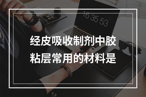 经皮吸收制剂中胶粘层常用的材料是