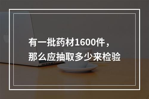 有一批药材1600件，那么应抽取多少来检验