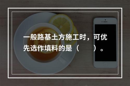 一般路基土方施工时，可优先选作填料的是（　　）。