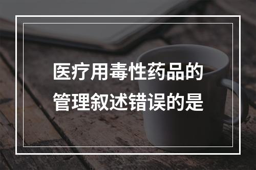 医疗用毒性药品的管理叙述错误的是