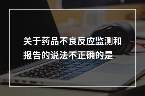 关于药品不良反应监测和报告的说法不正确的是