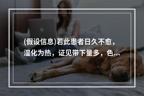 (假设信息)若此患者日久不愈，湿化为热，证见带下量多，色黄黏