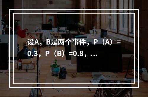 设A，B是两个事件，P（A）=0.3，P（B）=0.8，则