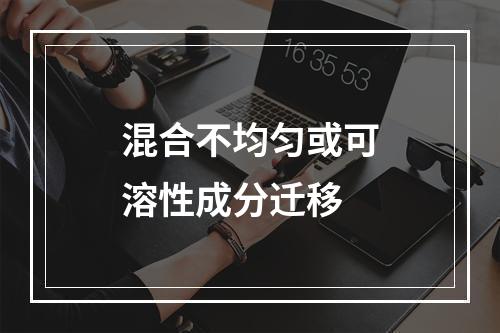 混合不均匀或可溶性成分迁移