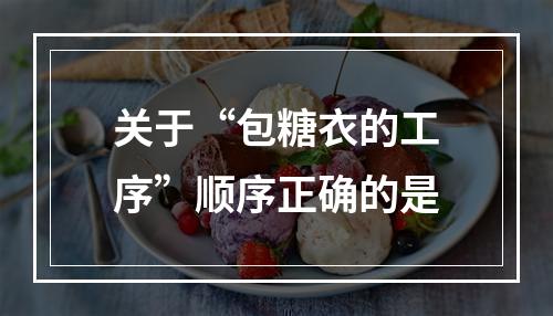 关于“包糖衣的工序”顺序正确的是