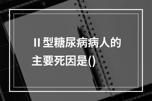 Ⅱ型糖尿病病人的主要死因是()