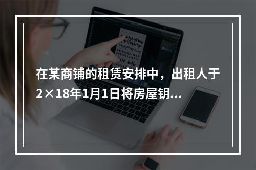 在某商铺的租赁安排中，出租人于2×18年1月1日将房屋钥匙交