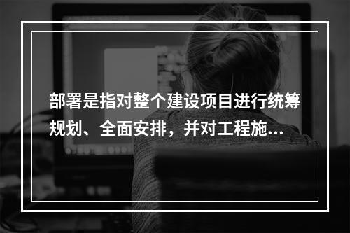 部署是指对整个建设项目进行统筹规划、全面安排，并对工程施工中