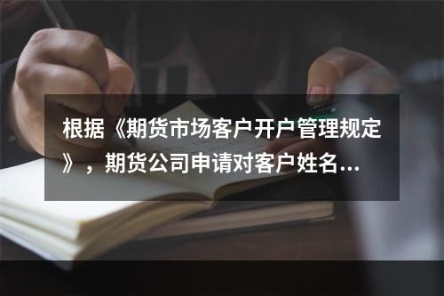 根据《期货市场客户开户管理规定》，期货公司申请对客户姓名或者