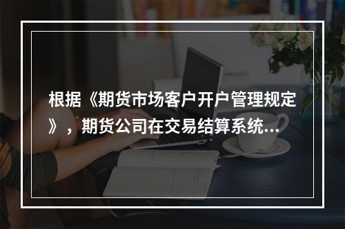 根据《期货市场客户开户管理规定》，期货公司在交易结算系统中维