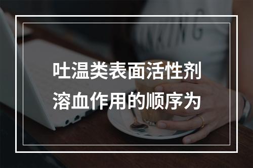 吐温类表面活性剂溶血作用的顺序为