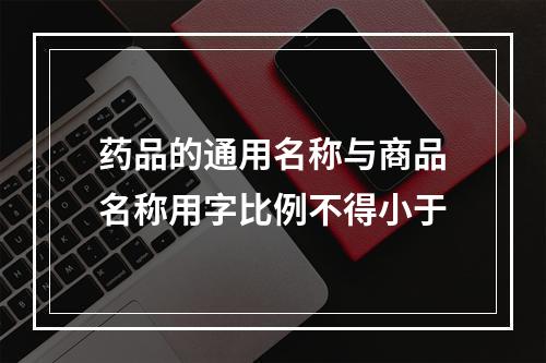 药品的通用名称与商品名称用字比例不得小于