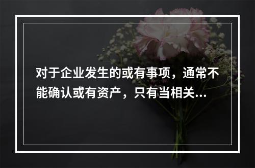 对于企业发生的或有事项，通常不能确认或有资产，只有当相关经济