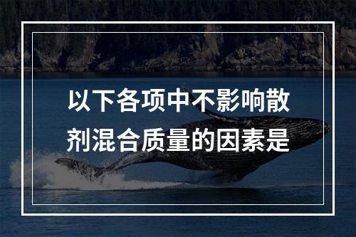 以下各项中不影响散剂混合质量的因素是