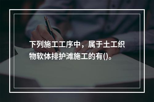 下列施工工序中，属于土工织物软体排护滩施工的有()。