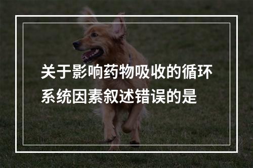 关于影响药物吸收的循环系统因素叙述错误的是