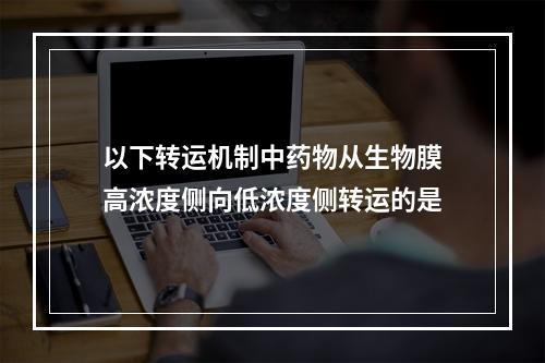 以下转运机制中药物从生物膜高浓度侧向低浓度侧转运的是