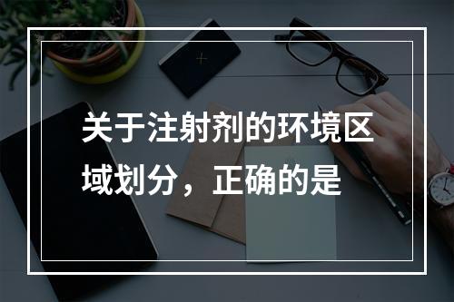 关于注射剂的环境区域划分，正确的是