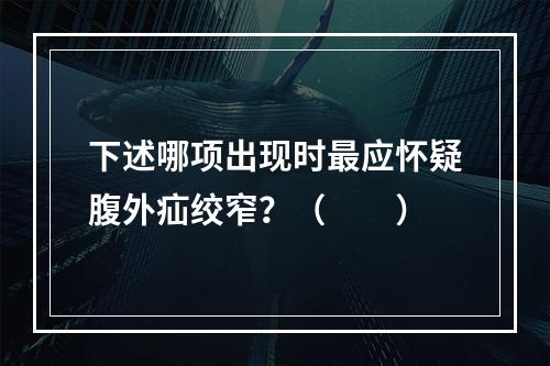 下述哪项出现时最应怀疑腹外疝绞窄？（　　）