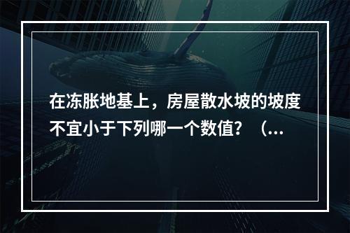 在冻胀地基上，房屋散水坡的坡度不宜小于下列哪一个数值？（　