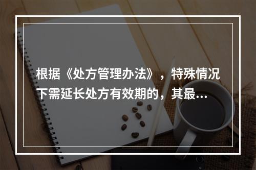 根据《处方管理办法》，特殊情况下需延长处方有效期的，其最长不