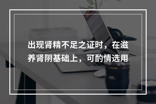 出现肾精不足之证时，在滋养肾阴基础上，可酌情选用