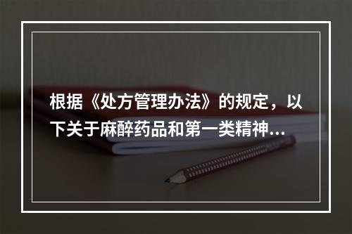 根据《处方管理办法》的规定，以下关于麻醉药品和第一类精神药品