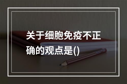 关于细胞免疫不正确的观点是()