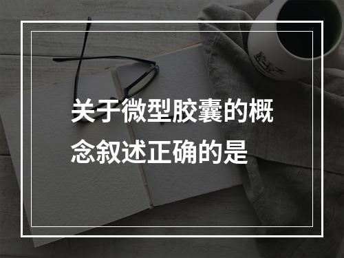 关于微型胶囊的概念叙述正确的是