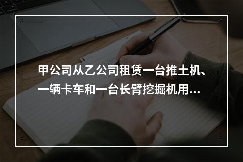 甲公司从乙公司租赁一台推土机、一辆卡车和一台长臂挖掘机用于采