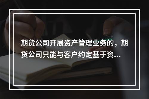 期货公司开展资产管理业务的，期货公司只能与客户约定基于资产管