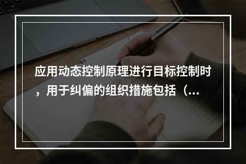 应用动态控制原理进行目标控制时，用于纠偏的组织措施包括（　）